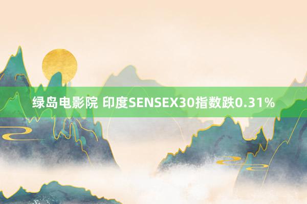 绿岛电影院 印度SENSEX30指数跌0.31%