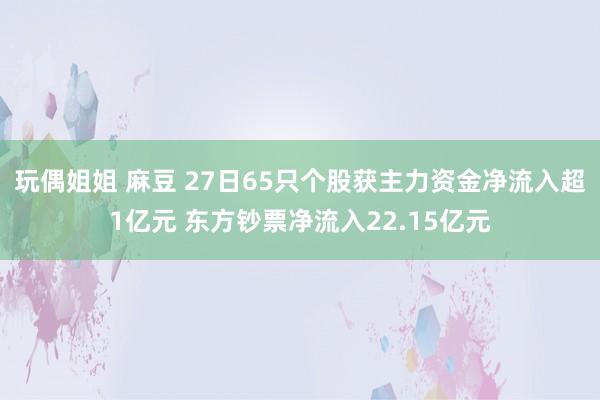 玩偶姐姐 麻豆 27日65只个股获主力资金净流入超1亿元 东方钞票净流入22.15亿元