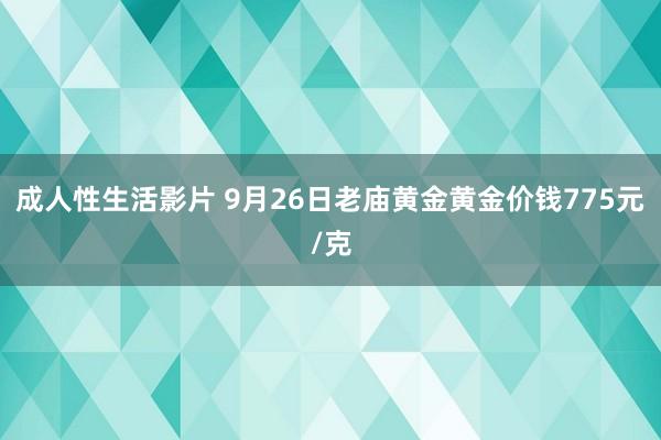 成人性生活影片 9月26日老庙黄金黄金价钱775元/克