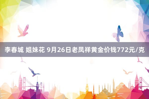 李春城 姐妹花 9月26日老凤祥黄金价钱772元/克