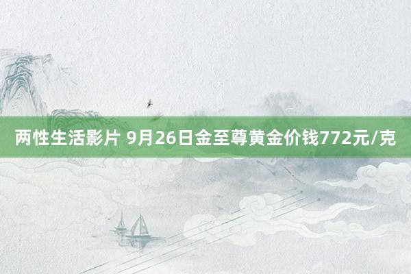 两性生活影片 9月26日金至尊黄金价钱772元/克