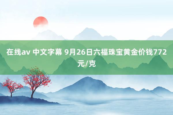 在线av 中文字幕 9月26日六福珠宝黄金价钱772元/克