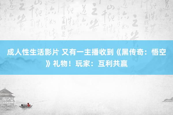 成人性生活影片 又有一主播收到《黑传奇：悟空》礼物！玩家：互利共赢