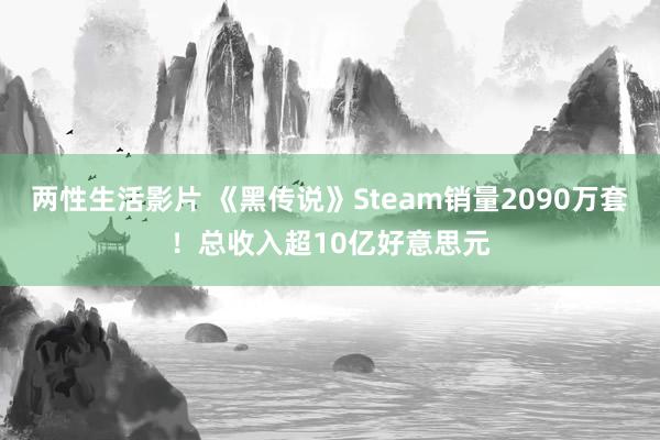 两性生活影片 《黑传说》Steam销量2090万套！总收入超10亿好意思元