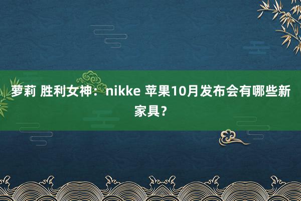 萝莉 胜利女神：nikke 苹果10月发布会有哪些新家具？