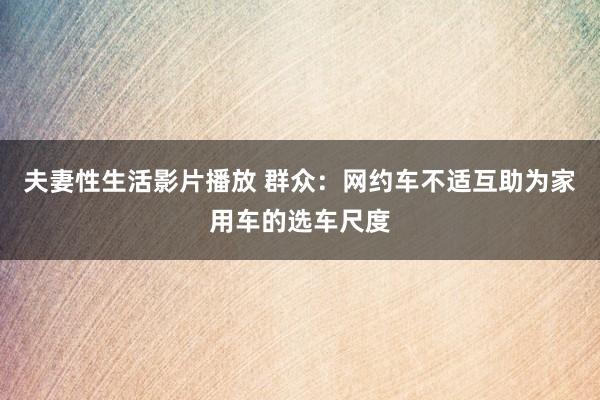 夫妻性生活影片播放 群众：网约车不适互助为家用车的选车尺度