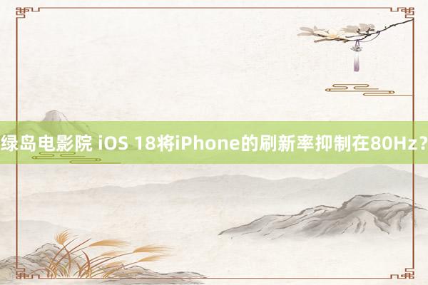 绿岛电影院 iOS 18将iPhone的刷新率抑制在80Hz？