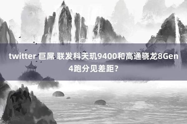 twitter 巨屌 联发科天玑9400和高通骁龙8Gen4跑分见差距？