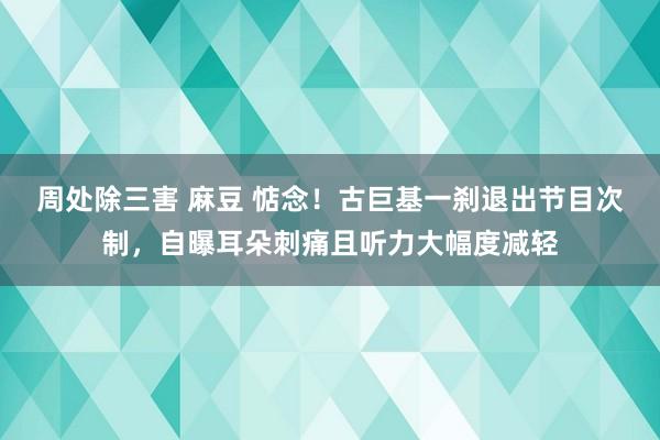 周处除三害 麻豆 惦念！古巨基一刹退出节目次制，自曝耳朵刺痛且听力大幅度减轻