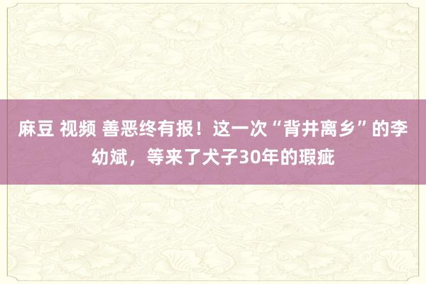 麻豆 视频 善恶终有报！这一次“背井离乡”的李幼斌，等来了犬子30年的瑕疵