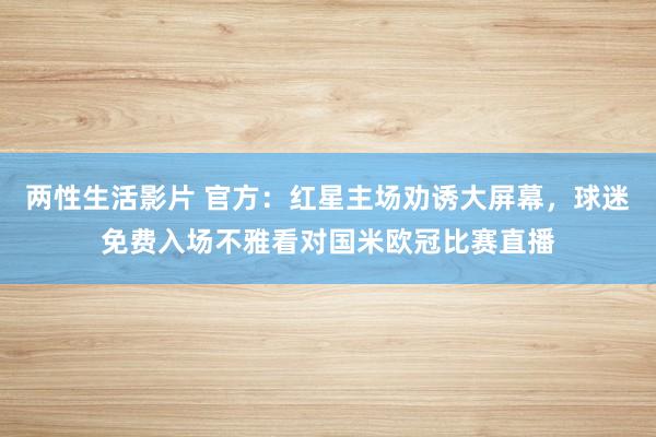 两性生活影片 官方：红星主场劝诱大屏幕，球迷免费入场不雅看对国米欧冠比赛直播