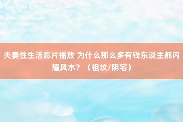 夫妻性生活影片播放 为什么那么多有钱东谈主都闪耀风水？（祖坟/阴宅）