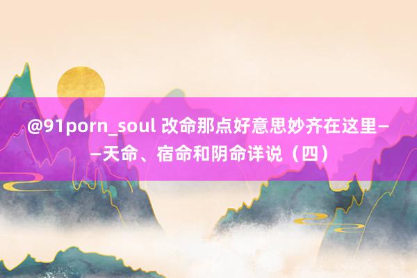 @91porn_soul 改命那点好意思妙齐在这里——天命、宿命和阴命详说（四）