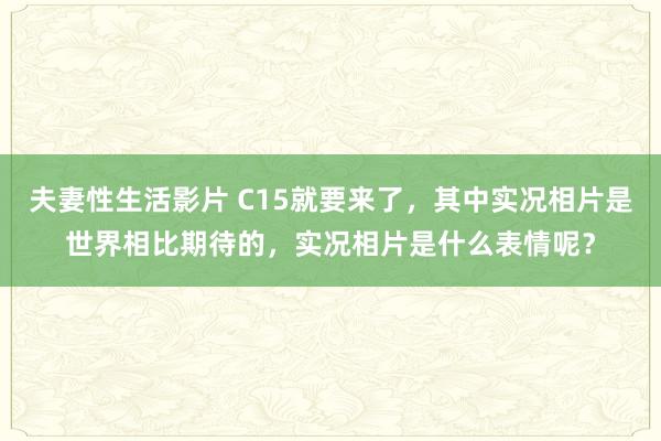 夫妻性生活影片 C15就要来了，其中实况相片是世界相比期待的，实况相片是什么表情呢？