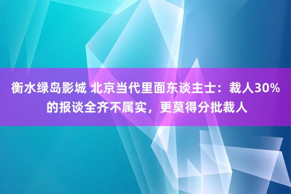 衡水绿岛影城 北京当代里面东谈主士：裁人30% 的报谈全齐不属实，更莫得分批裁人