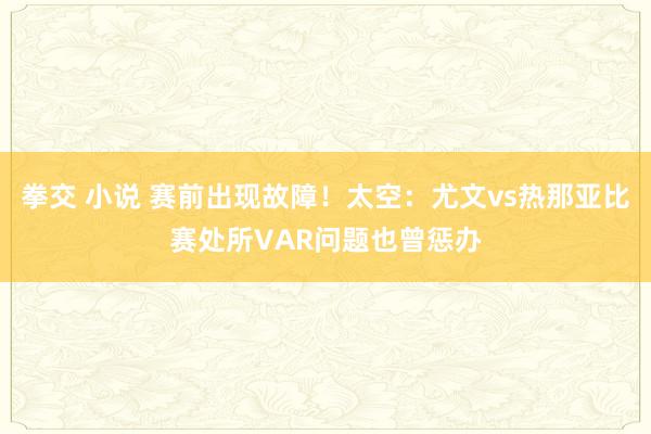 拳交 小说 赛前出现故障！太空：尤文vs热那亚比赛处所VAR问题也曾惩办