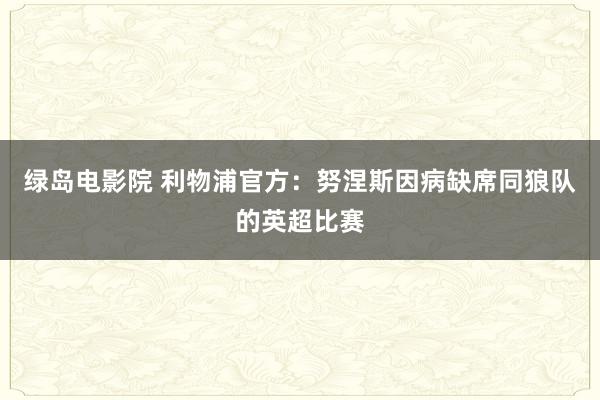 绿岛电影院 利物浦官方：努涅斯因病缺席同狼队的英超比赛