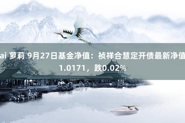 ai 萝莉 9月27日基金净值：祯祥合慧定开债最新净值1.0171，跌0.02%