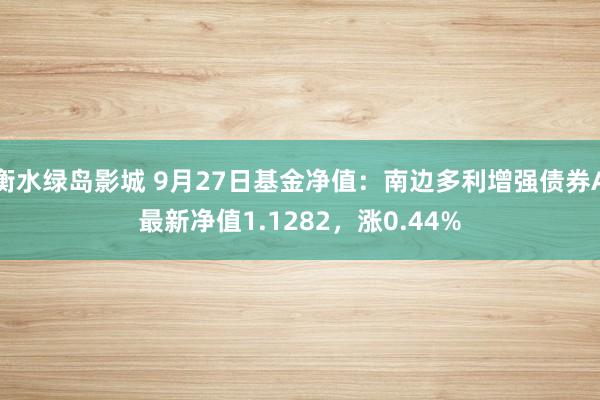 衡水绿岛影城 9月27日基金净值：南边多利增强债券A最新净值1.1282，涨0.44%