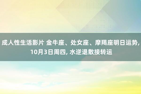 成人性生活影片 金牛座、处女座、摩羯座明日运势， 10月3日周四， 水逆退散接转运