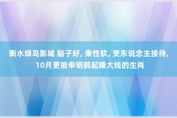 衡水绿岛影城 脑子好， 秉性软， 受东说念主接待， 10月更能申明鹊起赚大钱的生肖