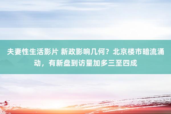 夫妻性生活影片 新政影响几何？北京楼市暗流涌动，有新盘到访量加多三至四成