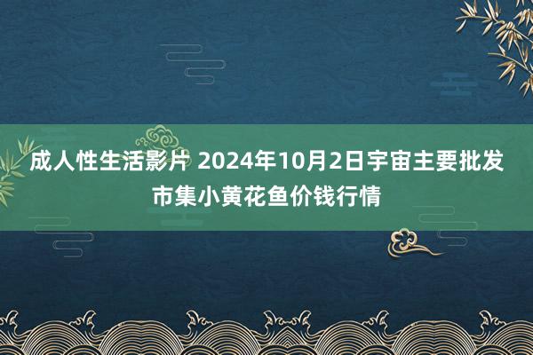 成人性生活影片 2024年10月2日宇宙主要批发市集小黄花鱼价钱行情