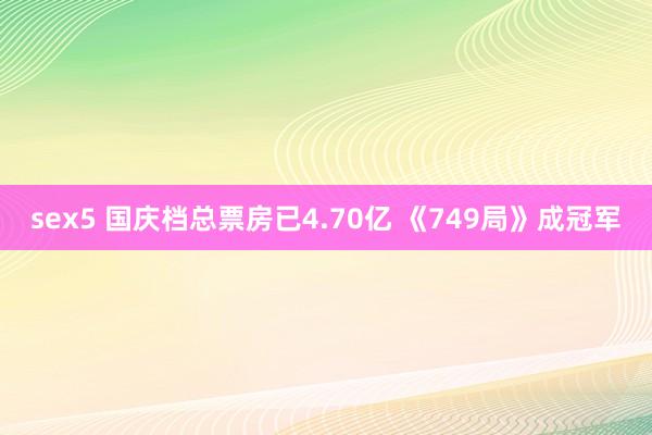 sex5 国庆档总票房已4.70亿 《749局》成冠军