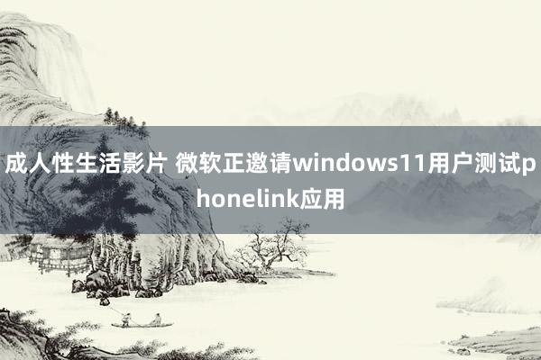 成人性生活影片 微软正邀请windows11用户测试phonelink应用