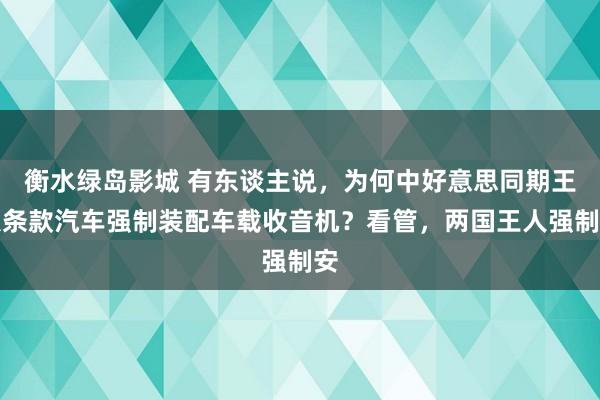 衡水绿岛影城 有东谈主说，为何中好意思同期王人条款汽车强制装配车载收音机？看管，两国王人强制安