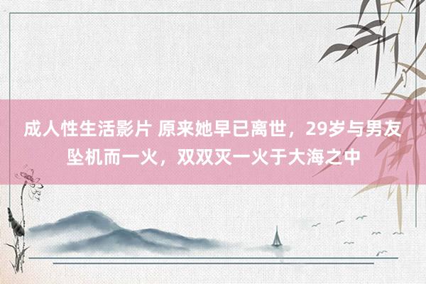 成人性生活影片 原来她早已离世，29岁与男友坠机而一火，双双灭一火于大海之中