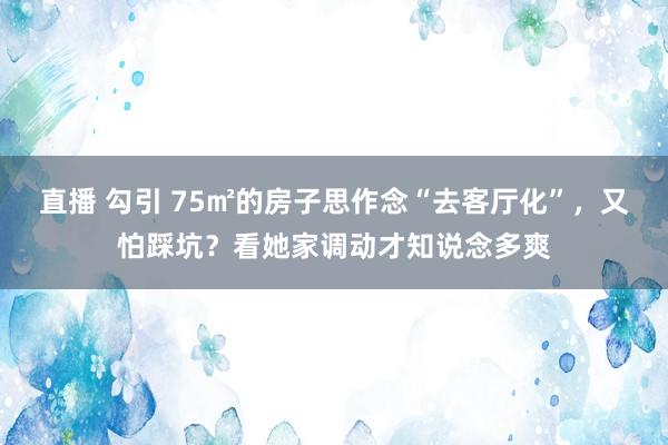 直播 勾引 75㎡的房子思作念“去客厅化”，又怕踩坑？看她家调动才知说念多爽