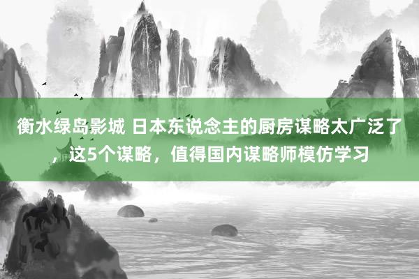 衡水绿岛影城 日本东说念主的厨房谋略太广泛了，这5个谋略，值得国内谋略师模仿学习