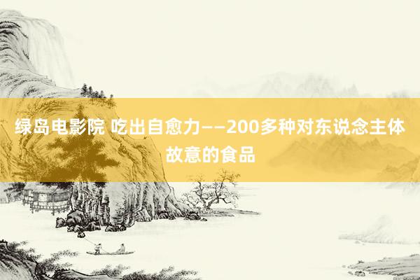 绿岛电影院 吃出自愈力——200多种对东说念主体故意的食品