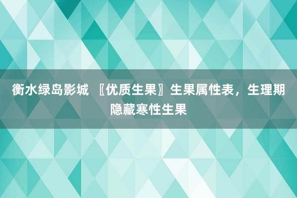 衡水绿岛影城 〖优质生果〗生果属性表，生理期隐藏寒性生果