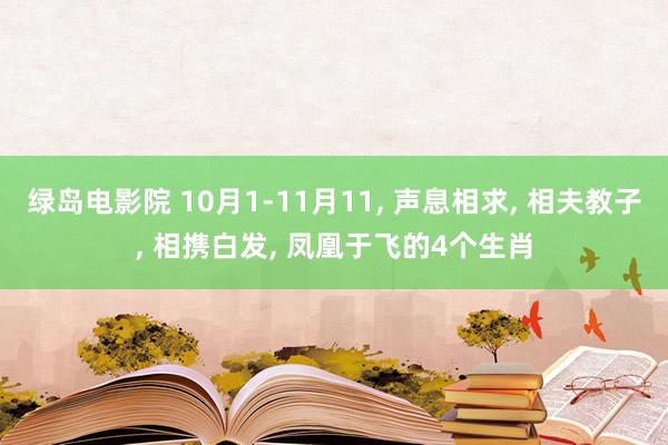 绿岛电影院 10月1-11月11， 声息相求， 相夫教子， 相携白发， 凤凰于飞的4个生肖