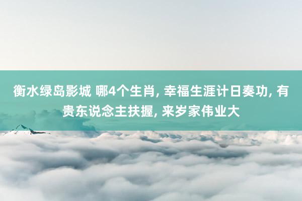 衡水绿岛影城 哪4个生肖， 幸福生涯计日奏功， 有贵东说念主扶握， 来岁家伟业大