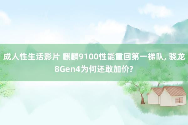 成人性生活影片 麒麟9100性能重回第一梯队， 骁龙8Gen4为何还敢加价?