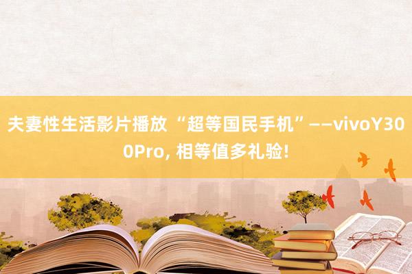 夫妻性生活影片播放 “超等国民手机”——vivoY300Pro， 相等值多礼验!