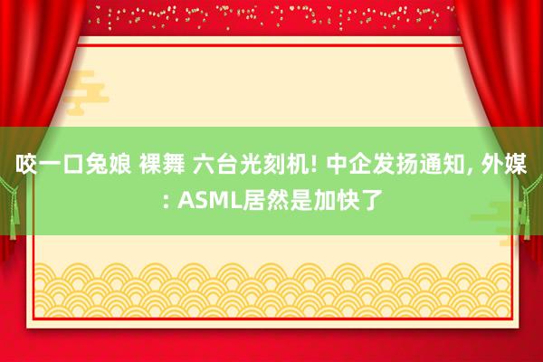 咬一口兔娘 裸舞 六台光刻机! 中企发扬通知， 外媒: ASML居然是加快了