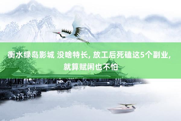 衡水绿岛影城 没啥特长， 放工后死磕这5个副业， 就算赋闲也不怕