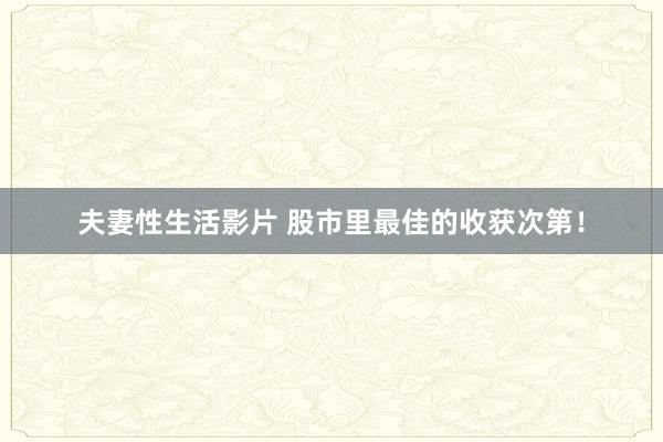 夫妻性生活影片 股市里最佳的收获次第！