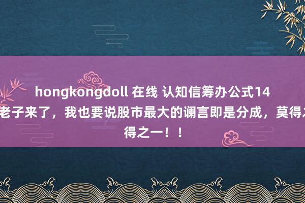 hongkongdoll 在线 认知信筹办公式14：天王老子来了，我也要说股市最大的谰言即是分成，莫得之一！！