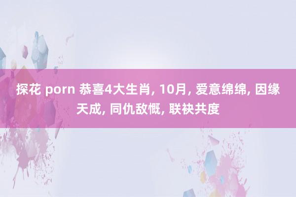 探花 porn 恭喜4大生肖， 10月， 爱意绵绵， 因缘天成， 同仇敌慨， 联袂共度