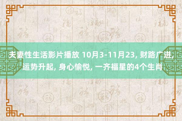 夫妻性生活影片播放 10月3-11月23， 财路广进， 运势升起， 身心愉悦， 一齐福星的4个生肖