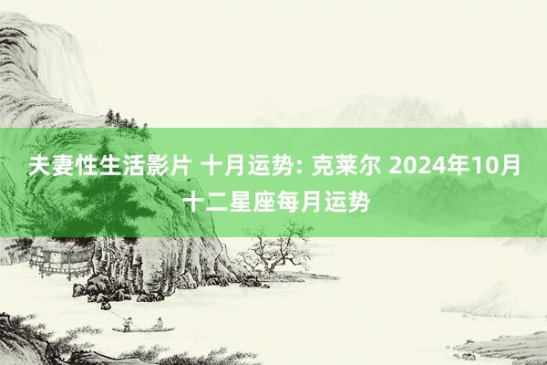 夫妻性生活影片 十月运势: 克莱尔 2024年10月 十二星座每月运势