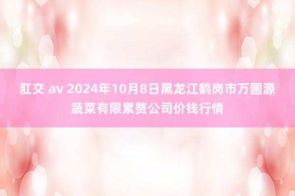 肛交 av 2024年10月8日黑龙江鹤岗市万圃源蔬菜有限累赘公司价钱行情