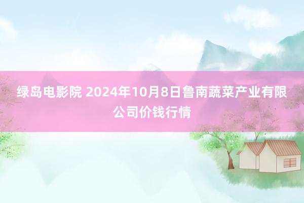 绿岛电影院 2024年10月8日鲁南蔬菜产业有限公司价钱行情