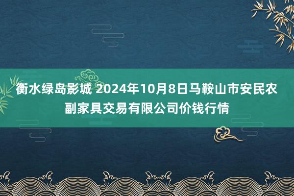 衡水绿岛影城 2024年10月8日马鞍山市安民农副家具交易有限公司价钱行情