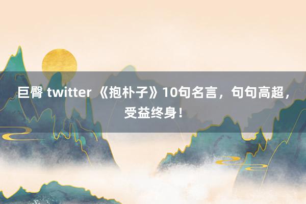 巨臀 twitter 《抱朴子》10句名言，句句高超，受益终身！